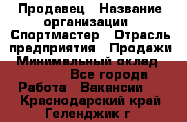 Продавец › Название организации ­ Спортмастер › Отрасль предприятия ­ Продажи › Минимальный оклад ­ 12 000 - Все города Работа » Вакансии   . Краснодарский край,Геленджик г.